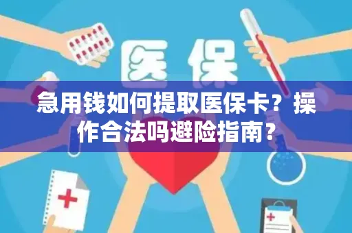 急用钱如何提取医保卡？操作合法吗避险指南？
